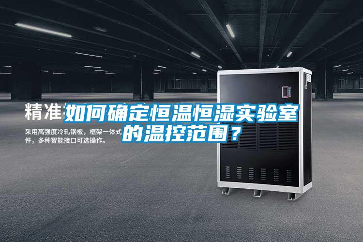 如何確定恒溫恒濕實(shí)驗(yàn)室的溫控范圍?