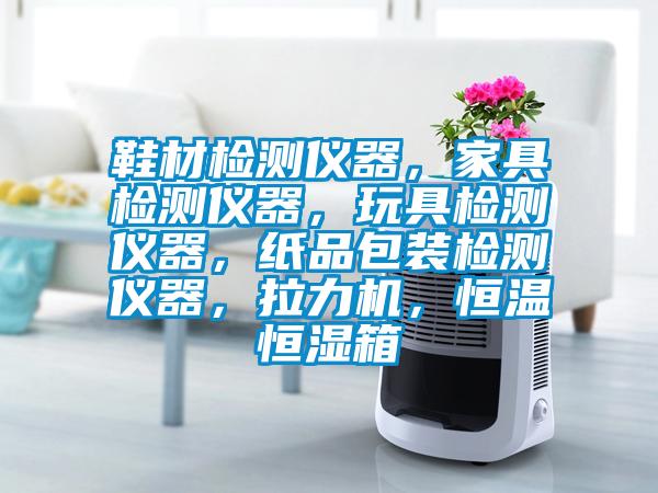 鞋材檢測(cè)儀器，家具檢測(cè)儀器，玩具檢測(cè)儀器，紙品包裝檢測(cè)儀器，拉力機(jī)，恒溫恒濕箱