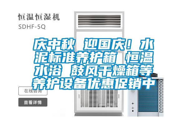 慶中秋 迎國慶！水泥標(biāo)準(zhǔn)養(yǎng)護(hù)箱 恒溫水浴 鼓風(fēng)干燥箱等養(yǎng)護(hù)設(shè)備優(yōu)惠促銷中