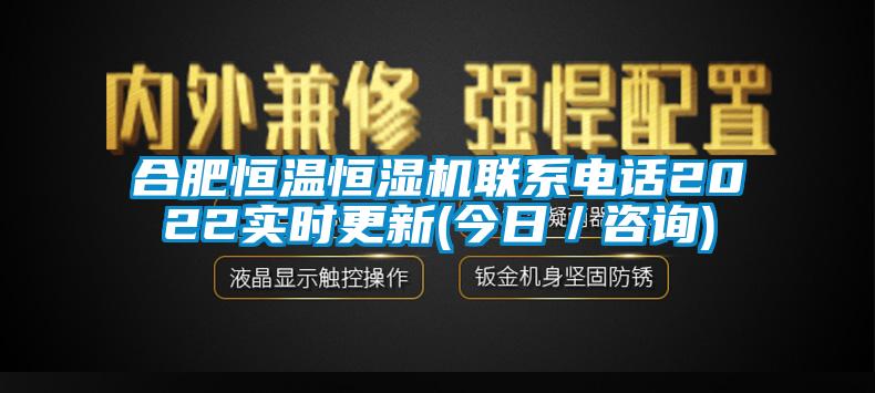 合肥恒溫恒濕機(jī)聯(lián)系電話2022實(shí)時(shí)更新(今日／咨詢(xún))