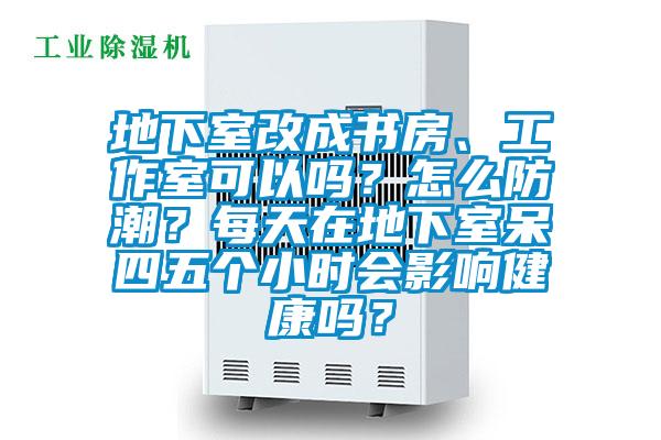 地下室改成書(shū)房、工作室可以嗎？怎么防潮？每天在地下室呆四五個(gè)小時(shí)會(huì)影響健康嗎？